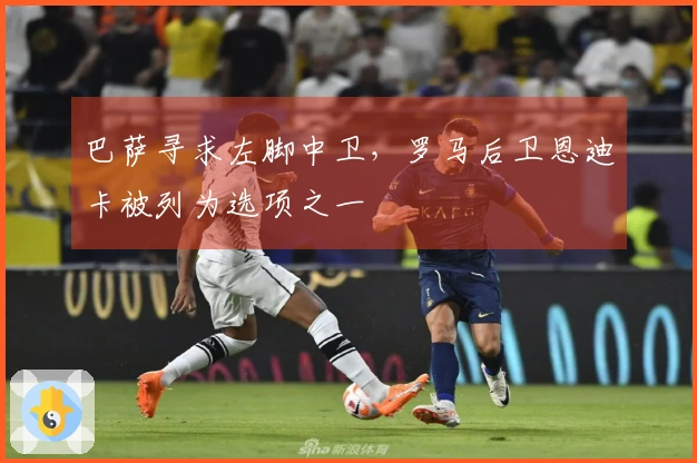 巴萨寻求左脚中卫，罗马后卫恩迪卡被列为选项之一