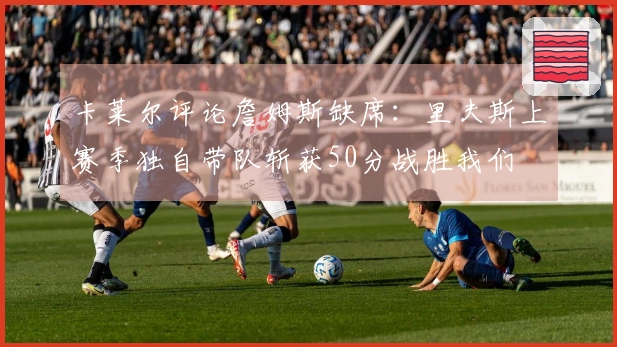 卡莱尔评论詹姆斯缺席：里夫斯上赛季独自带队斩获50分战胜我们