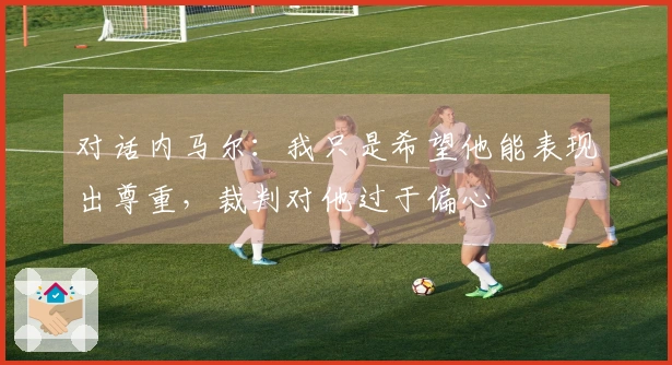 对话内马尔：我只是希望他能表现出尊重，裁判对他过于偏心