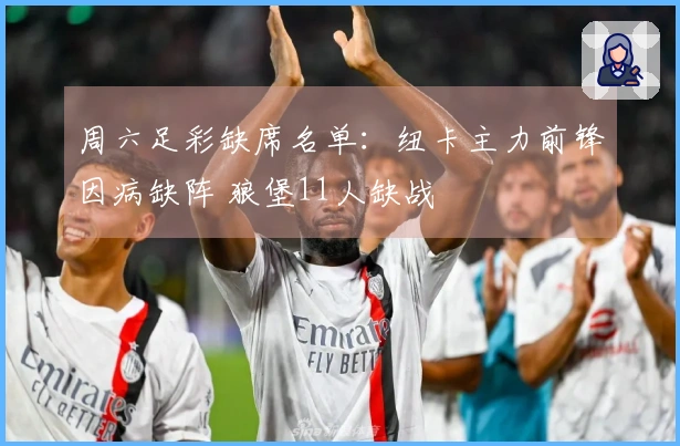 周六足彩缺席名单：纽卡主力前锋因病缺阵 狼堡11人缺战