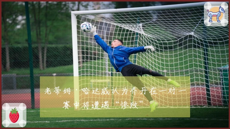 老蒂姆·哈达威认为乔丹在一对一比赛中将遭遇“惨败”