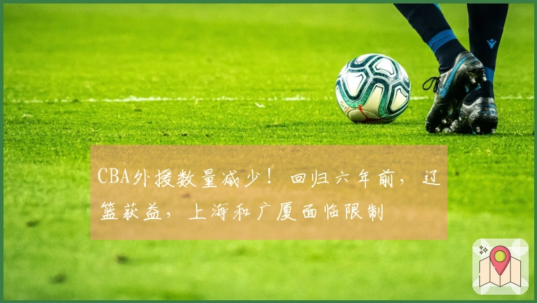 CBA外援数量减少！回归六年前，辽篮获益，上海和广厦面临限制