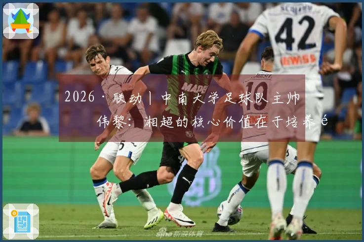 2026·联动丨中南大学足球队主帅何伟黎：湘超的核心价值在于培养青少年的本土偶像