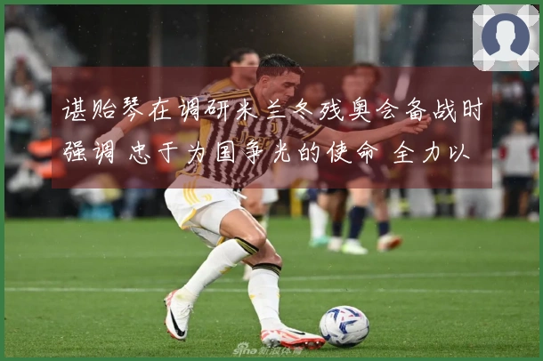 谌贻琴在调研米兰冬残奥会备战时强调 忠于为国争光的使命 全力以赴完成参赛任务