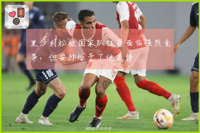 里沙利松被国家队征召面临强烈竞争，但安帅给予了他支持