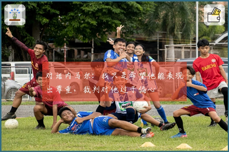 对话内马尔：我只是希望他能表现出尊重，裁判对他过于偏心