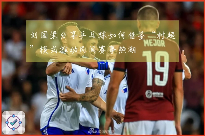 刘国梁分享乒乓球如何借鉴“村超”模式推动民间赛事热潮