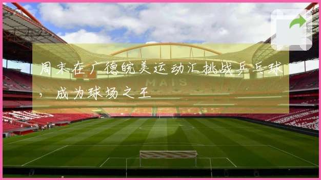 周末在广德皖美运动汇挑战乒乓球，成为球场之王