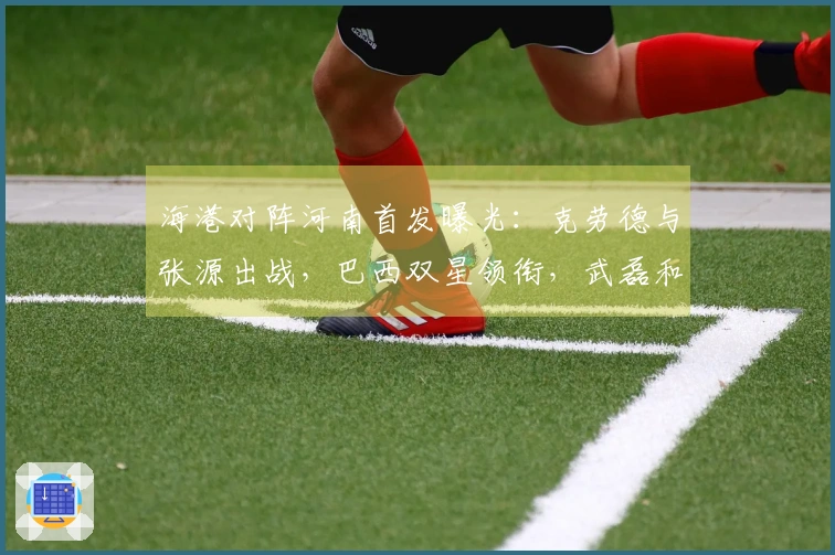 海港对阵河南首发曝光：克劳德与张源出战，巴西双星领衔，武磊和莱昂纳多居于替补席