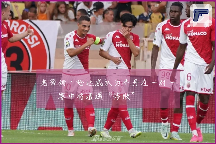 老蒂姆·哈达威认为乔丹在一对一比赛中将遭遇“惨败”