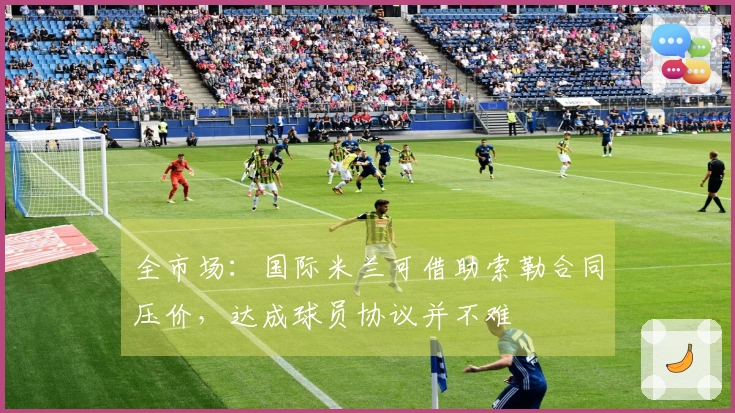 全市场：国际米兰可借助索勒合同压价，达成球员协议并不难