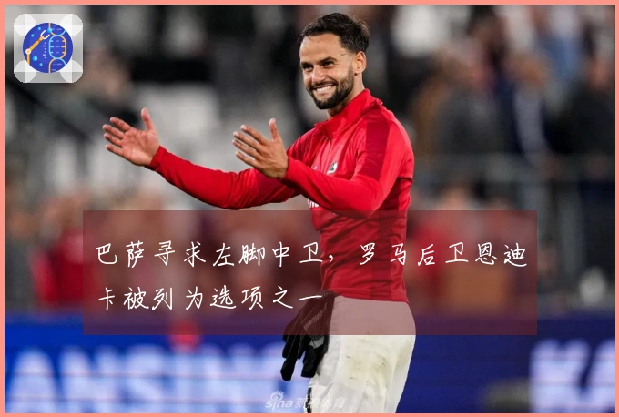 巴萨寻求左脚中卫，罗马后卫恩迪卡被列为选项之一