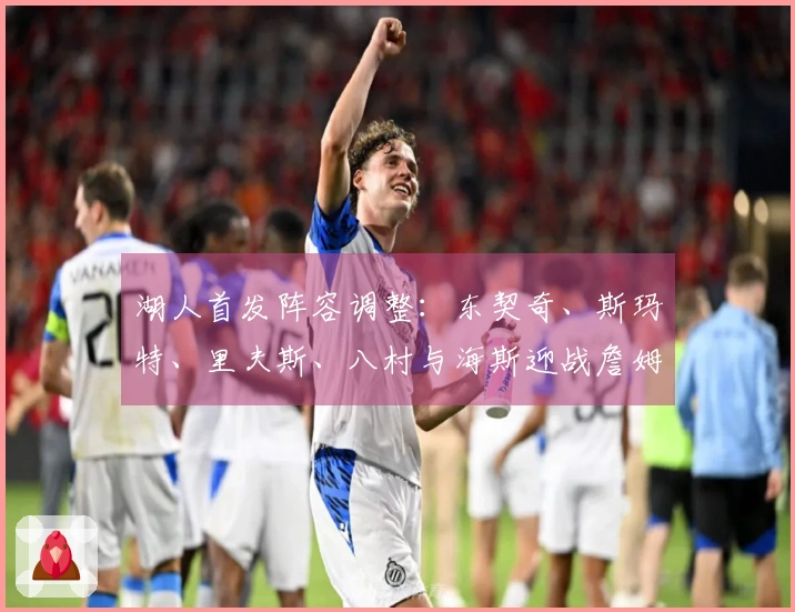 湖人首发阵容调整：东契奇、斯玛特、里夫斯、八村与海斯迎战詹姆斯艾顿缺席