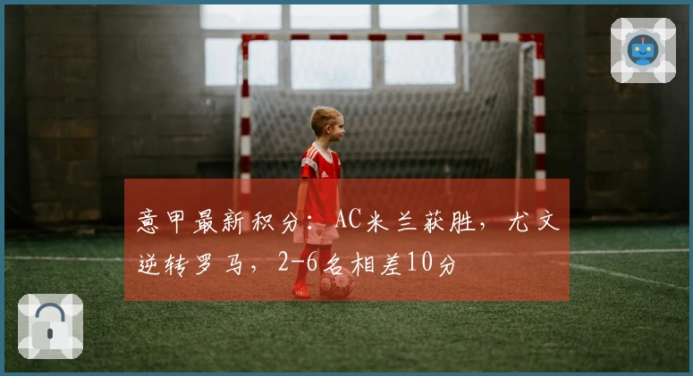 意甲最新积分：AC米兰获胜，尤文逆转罗马，2-6名相差10分